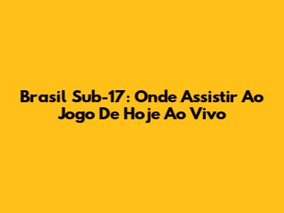 Brasil Sub-17: Onde Assistir Ao Jogo De Hoje Ao Vivo