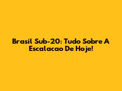Brasil Sub-20: Tudo Sobre A Escalacao De Hoje!