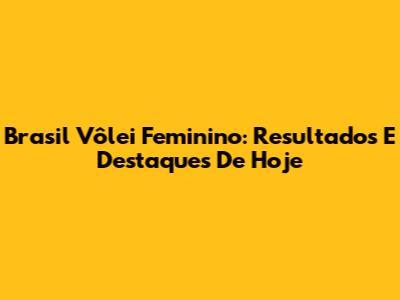 Brasil Vôlei Feminino: Resultados E Destaques De Hoje