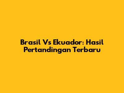 Brasil Vs Ekuador: Hasil Pertandingan Terbaru