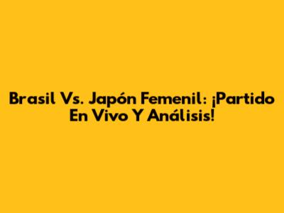 Brasil Vs. Japón Femenil: ¡Partido En Vivo Y Análisis!