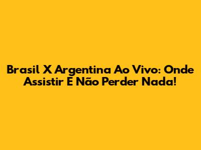 Brasil X Argentina Ao Vivo: Onde Assistir E Não Perder Nada!
