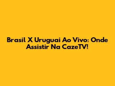 Brasil X Uruguai Ao Vivo: Onde Assistir Na CazeTV!