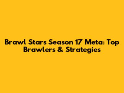 Brawl Stars Season 17 Meta: Top Brawlers & Strategies
