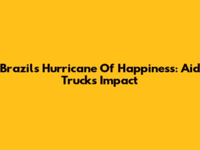 Brazil's Hurricane Of Happiness: Aid Truck's Impact