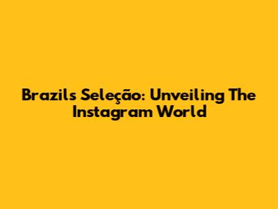 Brazil's Seleção: Unveiling The Instagram World