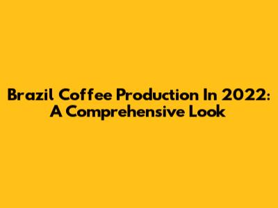 Brazil Coffee Production In 2022: A Comprehensive Look