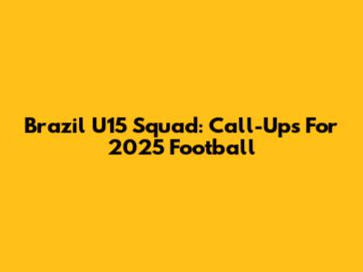 Brazil U15 Squad: Call-Ups For 2025 Football