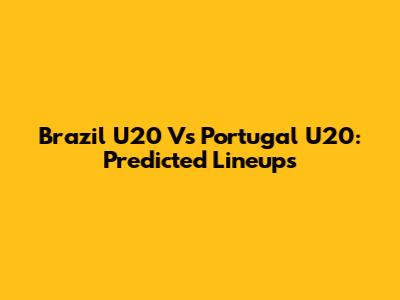 Brazil U20 Vs Portugal U20: Predicted Lineups