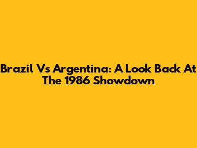 Brazil Vs Argentina: A Look Back At The 1986 Showdown