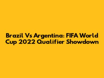 Brazil Vs Argentina: FIFA World Cup 2022 Qualifier Showdown