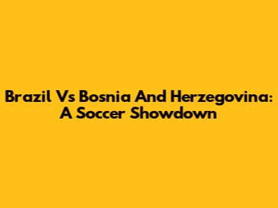 Brazil Vs Bosnia And Herzegovina: A Soccer Showdown