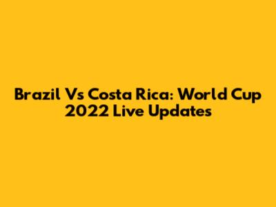 Brazil Vs Costa Rica: World Cup 2022 Live Updates