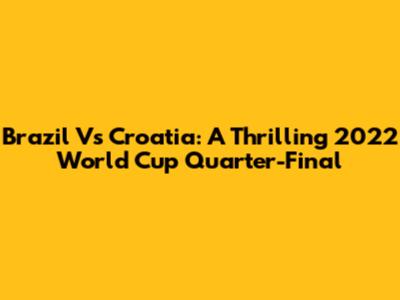 Brazil Vs Croatia: A Thrilling 2022 World Cup Quarter-Final