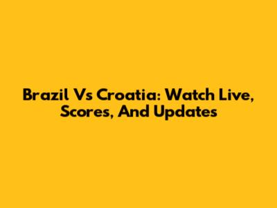 Brazil Vs Croatia: Watch Live, Scores, And Updates