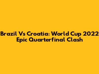 Brazil Vs Croatia: World Cup 2022 Epic Quarterfinal Clash