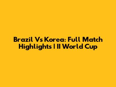 Brazil Vs Korea: Full Match Highlights | II World Cup