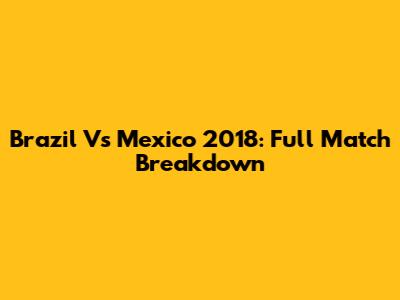 Brazil Vs Mexico 2018: Full Match Breakdown