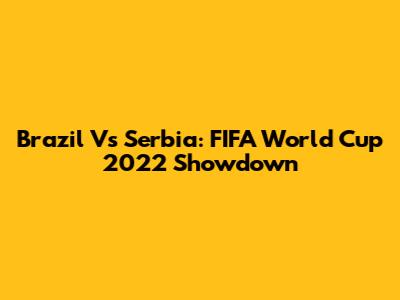 Brazil Vs Serbia: FIFA World Cup 2022 Showdown