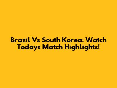 Brazil Vs South Korea: Watch Today's Match Highlights!