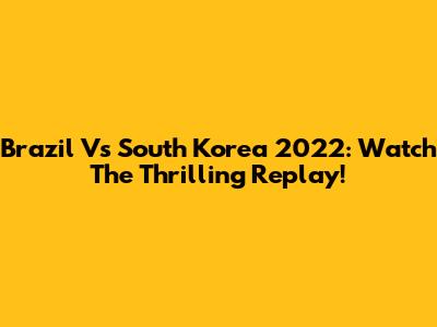 Brazil Vs South Korea 2022: Watch The Thrilling Replay!