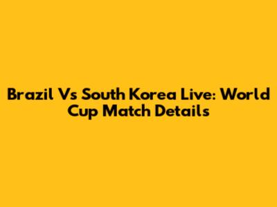 Brazil Vs South Korea Live: World Cup Match Details