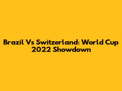 Brazil Vs Switzerland: World Cup 2022 Showdown