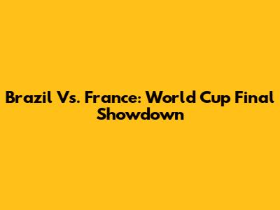 Brazil Vs. France: World Cup Final Showdown