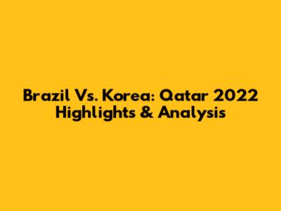 Brazil Vs. Korea: Qatar 2022 Highlights & Analysis