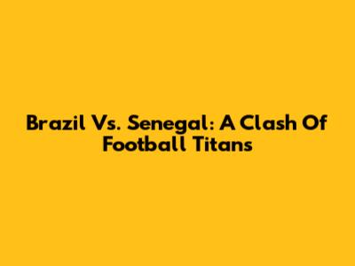 Brazil Vs. Senegal: A Clash Of Football Titans