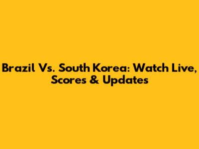 Brazil Vs. South Korea: Watch Live, Scores & Updates