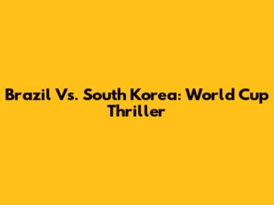 Brazil Vs. South Korea: World Cup Thriller