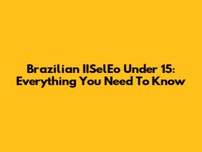 Brazilian IISelEo Under 15: Everything You Need To Know