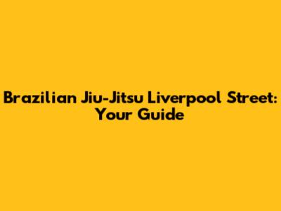 Brazilian Jiu-Jitsu Liverpool Street: Your Guide