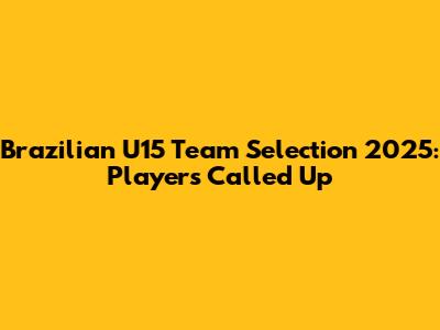 Brazilian U15 Team Selection 2025: Players Called Up