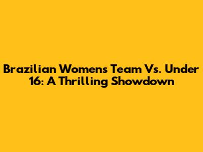 Brazilian Women's Team Vs. Under 16: A Thrilling Showdown