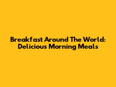 Breakfast Around The World: Delicious Morning Meals