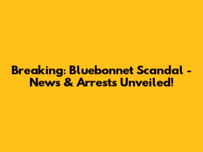 Breaking: Bluebonnet Scandal - News & Arrests Unveiled!