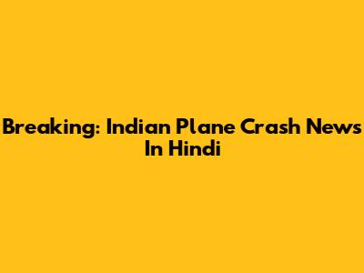 Breaking: Indian Plane Crash News In Hindi