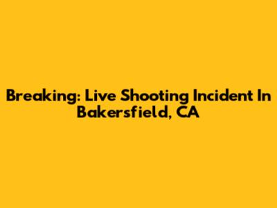 Breaking: Live Shooting Incident In Bakersfield, CA