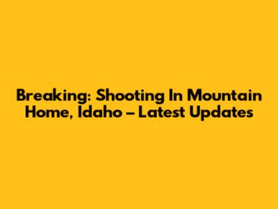 Breaking: Shooting In Mountain Home, Idaho – Latest Updates