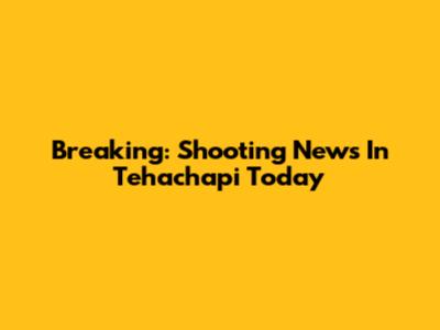 Breaking: Shooting News In Tehachapi Today