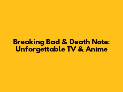 Breaking Bad & Death Note: Unforgettable TV & Anime