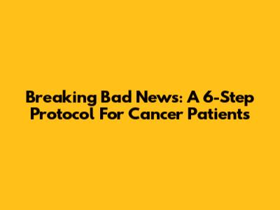 Breaking Bad News: A 6-Step Protocol For Cancer Patients