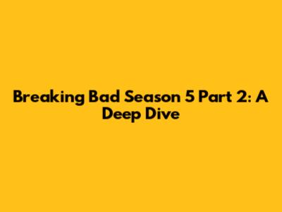 Breaking Bad Season 5 Part 2: A Deep Dive