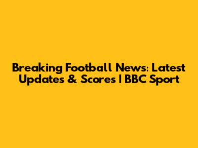 Breaking Football News: Latest Updates & Scores | BBC Sport