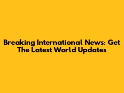 Breaking International News: Get The Latest World Updates