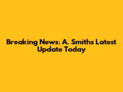 Breaking News: A. Smith's Latest Update Today