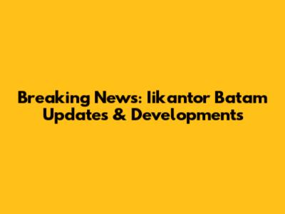 Breaking News: Iikantor Batam Updates & Developments