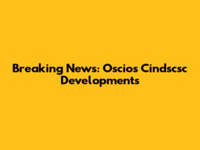 Breaking News: Oscios Cindscsc Developments